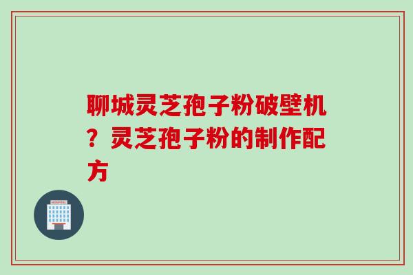 聊城灵芝孢子粉破壁机？灵芝孢子粉的制作配方