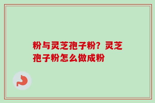 粉与灵芝孢子粉?灵芝孢子粉怎么做成粉 粉与灵芝孢子粉?灵芝孢子粉怎么做成粉