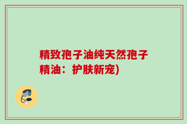 精致孢子油纯天然孢子精油：护肤新宠)