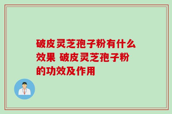 破皮灵芝孢子粉有什么效果 破皮灵芝孢子粉的功效及作用