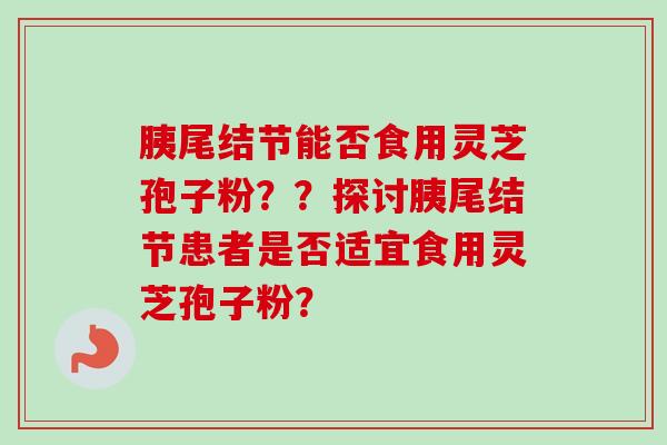 胰尾结节能否食用灵芝孢子粉？？探讨胰尾结节患者是否适宜食用灵芝孢子粉？