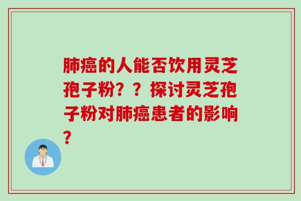 肺癌的人能否饮用灵芝孢子粉？？探讨灵芝孢子粉对肺癌患者的影响？