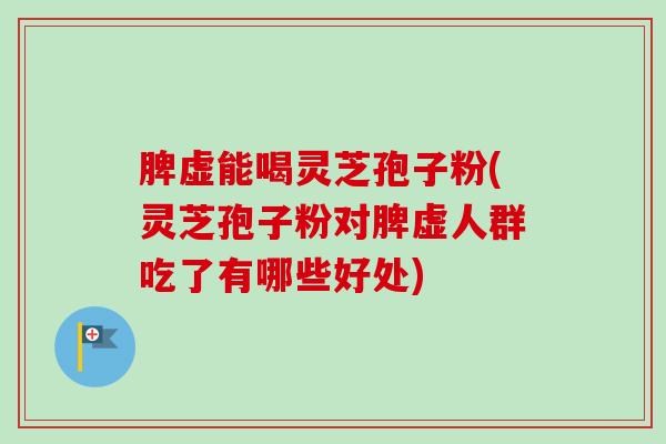 脾虚能喝灵芝孢子粉(灵芝孢子粉对脾虚人群吃了有哪些好处)