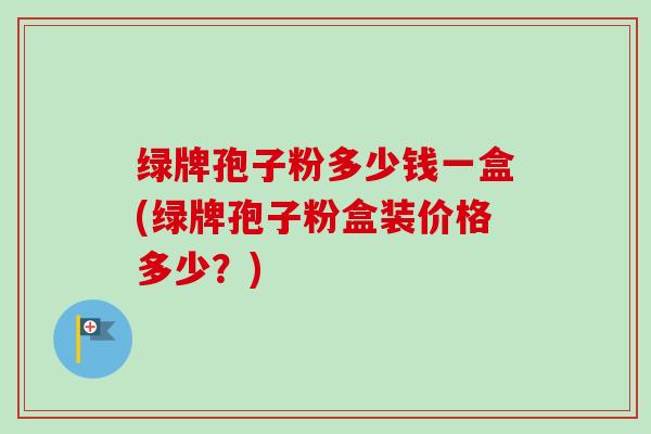 绿牌孢子粉多少钱一盒(绿牌孢子粉盒装价格多少？)