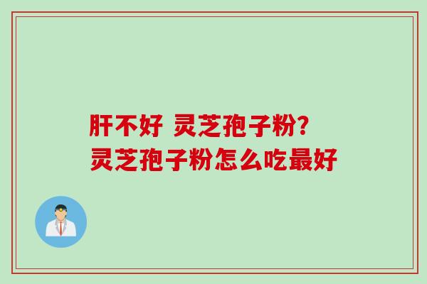 肝不好 灵芝孢子粉？灵芝孢子粉怎么吃最好