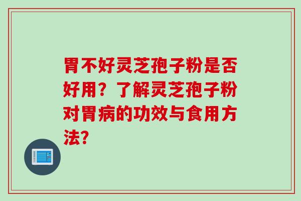 胃不好灵芝孢子粉是否好用？了解灵芝孢子粉对胃病的功效与食用方法？