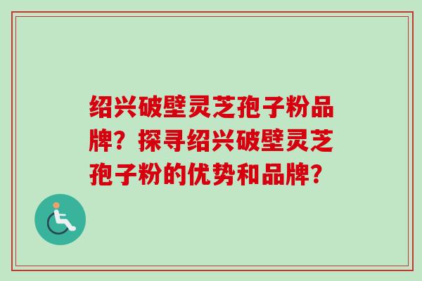 绍兴破壁灵芝孢子粉品牌？探寻绍兴破壁灵芝孢子粉的优势和品牌？