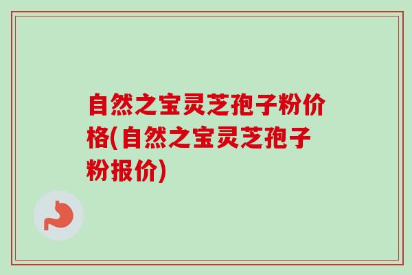 自然之宝灵芝孢子粉价格(自然之宝灵芝孢子粉报价) 自然之宝灵芝孢子粉价格(自然之宝灵芝孢子粉报价)