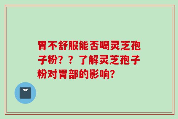 胃不舒服能否喝灵芝孢子粉??了解灵芝孢子粉对胃部的影响? 胃不舒服能否喝灵芝孢子粉??了解灵芝孢子粉对胃部的影响?