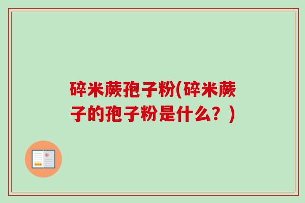 碎米蕨孢子粉(碎米蕨子的孢子粉是什么？)