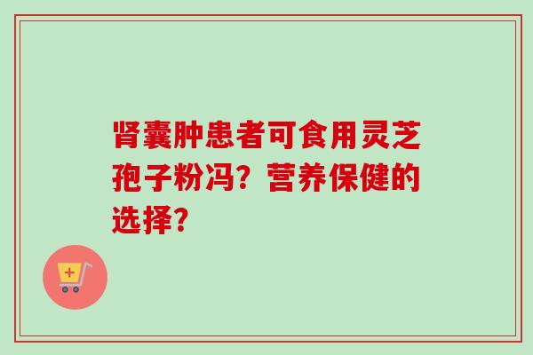囊肿患者可食用灵芝孢子粉冯?营养保健的选择? 囊肿患者可食用灵芝孢子粉冯?营养保健的选择?