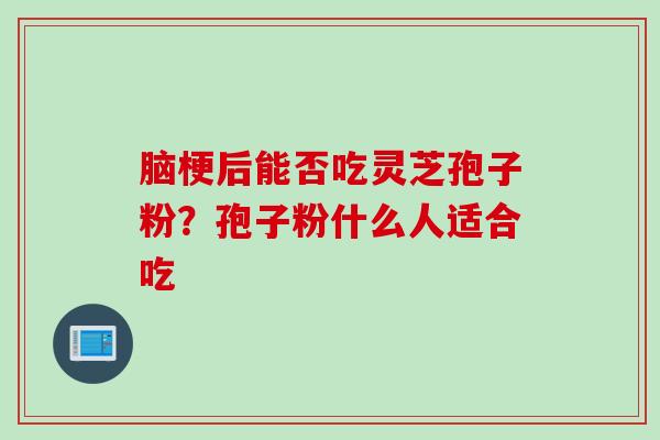 脑梗后能否吃灵芝孢子粉？孢子粉什么人适合吃