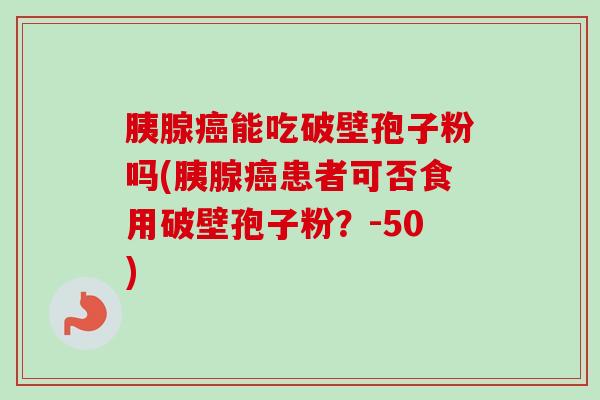 胰腺癌能吃破壁孢子粉吗(胰腺癌患者可否食用破壁孢子粉？-50)