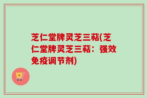 芝仁堂牌灵芝三萜(芝仁堂牌灵芝三萜：强效免疫调节剂)