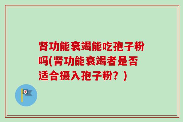 肾功能衰竭能吃孢子粉吗(肾功能衰竭者是否适合摄入孢子粉？)