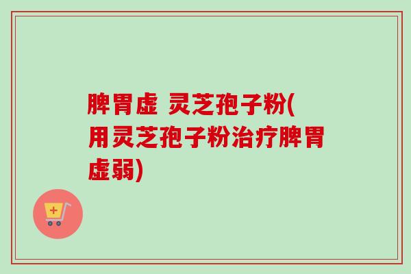 脾胃虚 灵芝孢子粉(用灵芝孢子粉治疗脾胃虚弱)