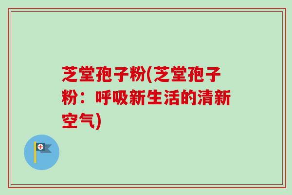 芝堂孢子粉(芝堂孢子粉：呼吸新生活的清新空气)