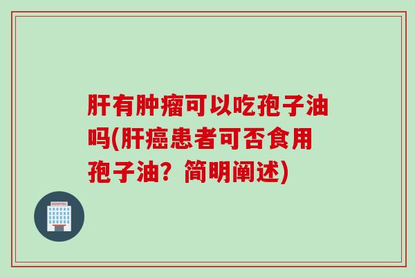 肝有肿瘤可以吃孢子油吗(肝癌患者可否食用孢子油？简明阐述)