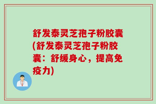 舒发泰灵芝孢子粉胶囊(舒发泰灵芝孢子粉胶囊：舒缓身心，提高免疫力)