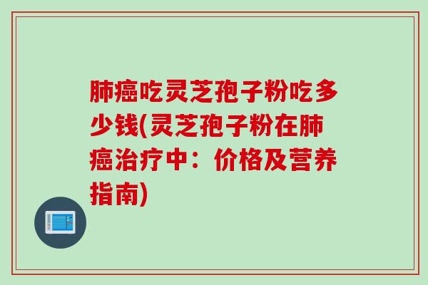 肺癌吃灵芝孢子粉吃多少钱(灵芝孢子粉在肺癌治疗中：价格及营养指南)