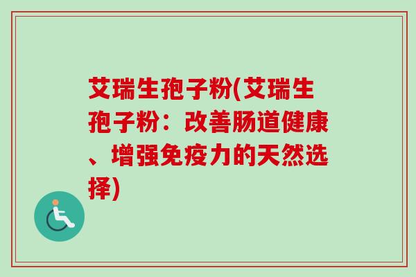 艾瑞生孢子粉(艾瑞生孢子粉：改善肠道健康、增强免疫力的天然选择)