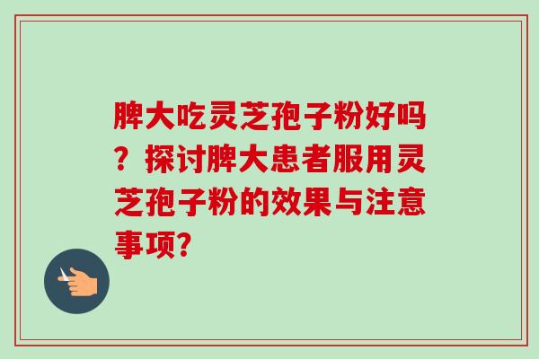 脾大吃灵芝孢子粉好吗？探讨脾大患者服用灵芝孢子粉的效果与注意事项？
