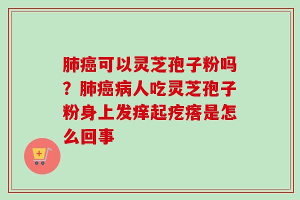 肺癌可以灵芝孢子粉吗？肺癌病人吃灵芝孢子粉身上发痒起疙瘩是怎么回事