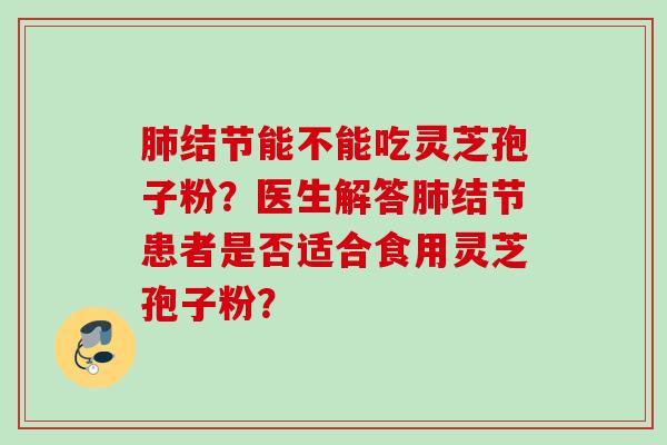 肺结节能不能吃灵芝孢子粉？医生解答肺结节患者是否适合食用灵芝孢子粉？