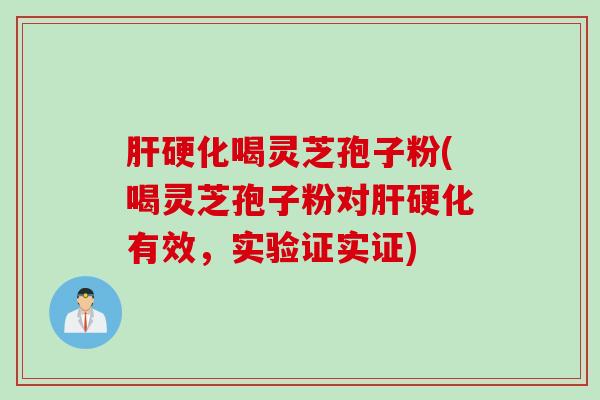 肝硬化喝灵芝孢子粉(喝灵芝孢子粉对肝硬化有效，实验证实证)