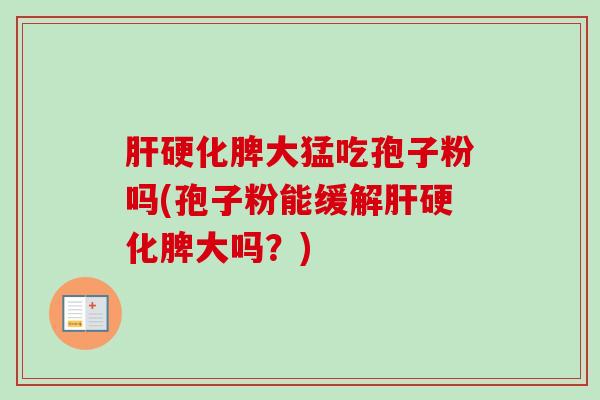 肝硬化脾大猛吃孢子粉吗(孢子粉能缓解肝硬化脾大吗？)