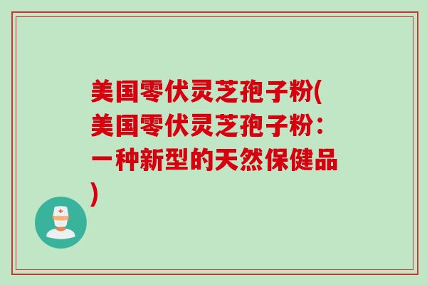 美国零伏灵芝孢子粉(美国零伏灵芝孢子粉：一种新型的天然保健品)