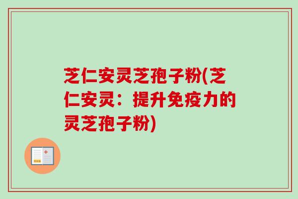 芝仁安灵芝孢子粉(芝仁安灵：提升免疫力的灵芝孢子粉)
