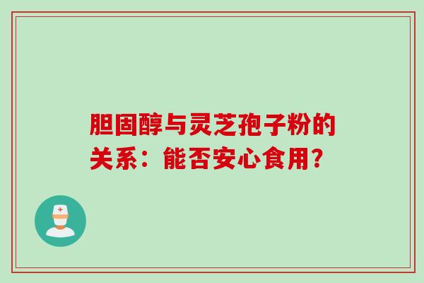 胆固醇与灵芝孢子粉的关系：能否安心食用？