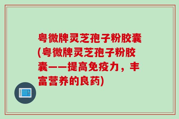 粤微牌灵芝孢子粉胶囊(粤微牌灵芝孢子粉胶囊——提高免疫力，丰富营养的良药)