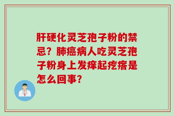 肝硬化灵芝孢子粉的禁忌？肺癌病人吃灵芝孢子粉身上发痒起疙瘩是怎么回事？
