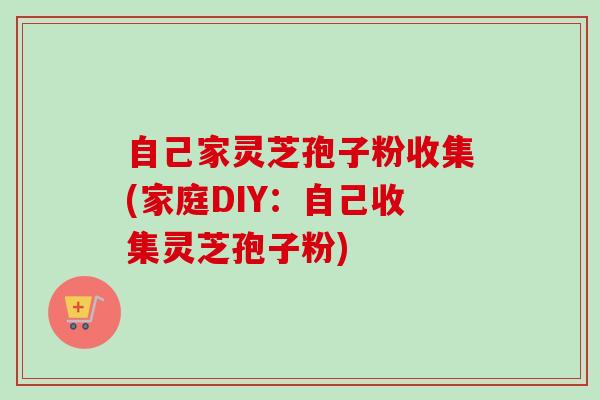 自己家灵芝孢子粉收集(家庭DIY:自己收集灵芝孢子粉) 自己家灵芝孢子粉收集(家庭DIY:自己收集灵芝孢子粉)