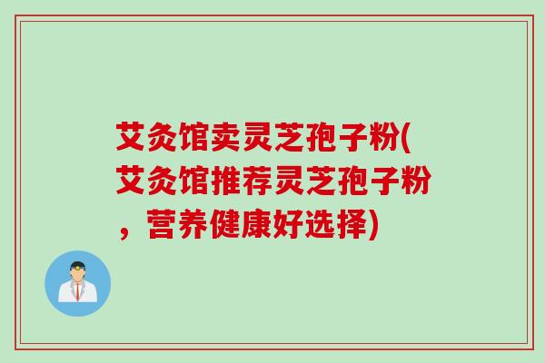 艾灸馆卖灵芝孢子粉(艾灸馆推荐灵芝孢子粉，营养健康好选择)