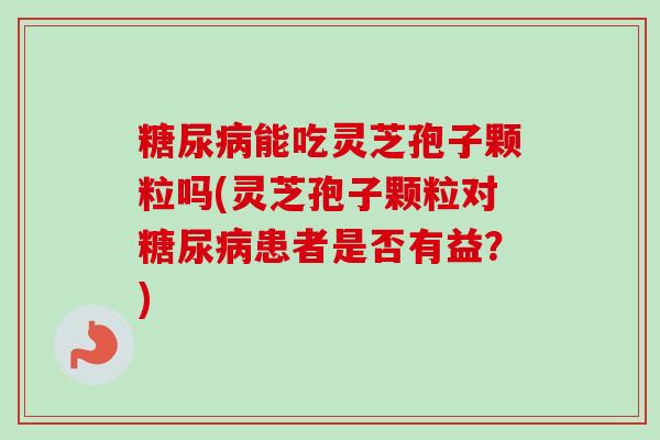 糖尿病能吃灵芝孢子颗粒吗(灵芝孢子颗粒对糖尿病患者是否有益？)