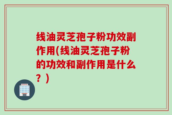 线油灵芝孢子粉功效副作用(线油灵芝孢子粉的功效和副作用是什么?) 线油灵芝孢子粉功效副作用(线油灵芝孢子粉的功效和副作用是什么?)