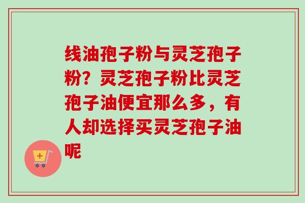线油孢子粉与灵芝孢子粉？灵芝孢子粉比灵芝孢子油便宜那么多，有人却选择买灵芝孢子油呢