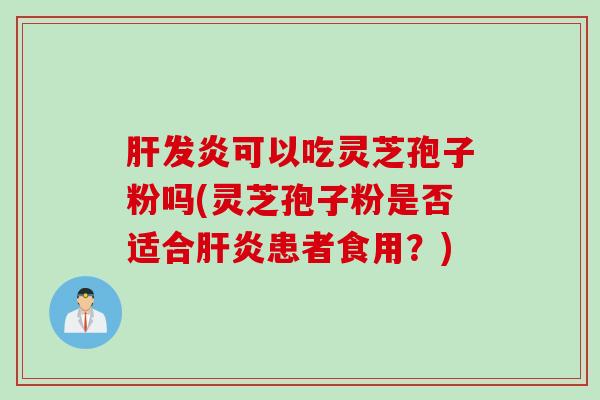 肝发炎可以吃灵芝孢子粉吗(灵芝孢子粉是否适合肝炎患者食用？)