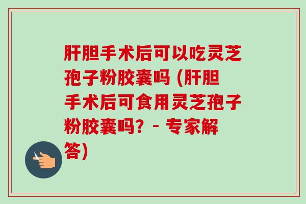胆手术后可以吃灵芝孢子粉胶囊吗 (胆手术后可食用灵芝孢子粉胶囊吗?- 专家解答) 胆手术后可以吃灵芝孢子粉胶囊吗 (胆手术后可食用灵芝孢子粉胶囊吗?- 专家解答)