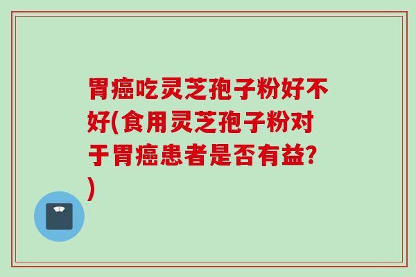 胃癌吃灵芝孢子粉好不好(食用灵芝孢子粉对于胃癌患者是否有益？)
