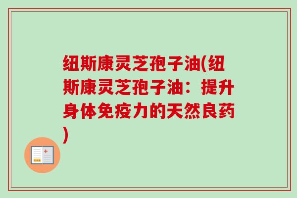 纽斯康灵芝孢子油(纽斯康灵芝孢子油：提升身体免疫力的天然良药)