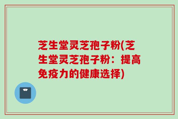 芝生堂灵芝孢子粉(芝生堂灵芝孢子粉：提高免疫力的健康选择)