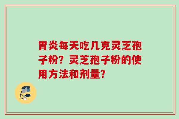 胃炎每天吃几克灵芝孢子粉？灵芝孢子粉的使用方法和剂量？