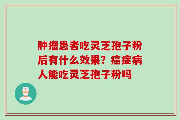 肿瘤患者吃灵芝孢子粉后有什么效果？癌症病人能吃灵芝孢子粉吗
