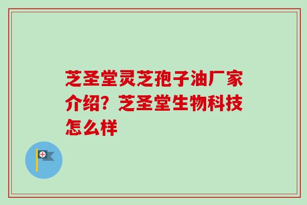 芝圣堂灵芝孢子油厂家介绍？芝圣堂生物科技怎么样