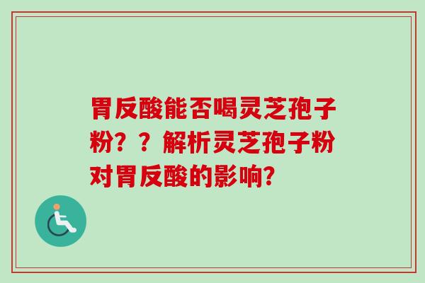 胃反酸能否喝灵芝孢子粉？？解析灵芝孢子粉对胃反酸的影响？