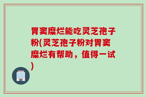 胃窦糜烂能吃灵芝孢子粉(灵芝孢子粉对胃窦糜烂有帮助，值得一试)